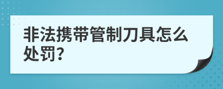 非法携带管制刀具怎么处罚？