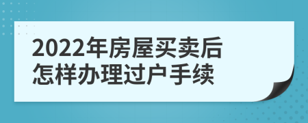 2022年房屋买卖后怎样办理过户手续