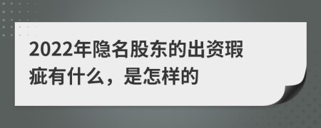 2022年隐名股东的出资瑕疵有什么，是怎样的