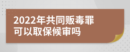 2022年共同贩毒罪可以取保候审吗