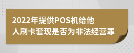 2022年提供POS机给他人刷卡套现是否为非法经营罪