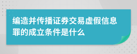 编造并传播证券交易虚假信息罪的成立条件是什么