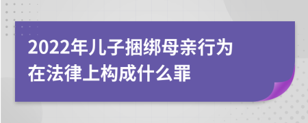 2022年儿子捆绑母亲行为在法律上构成什么罪