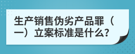 生产销售伪劣产品罪（一）立案标准是什么？