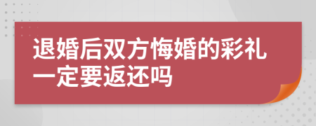 退婚后双方悔婚的彩礼一定要返还吗