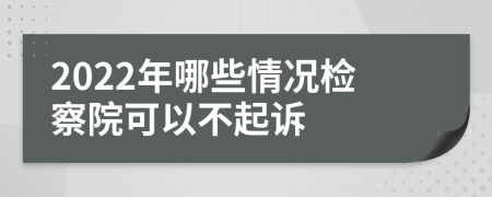 2022年哪些情况检察院可以不起诉