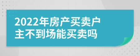 2022年房产买卖户主不到场能买卖吗