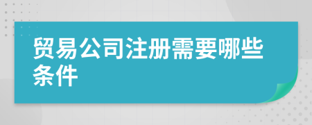 贸易公司注册需要哪些条件