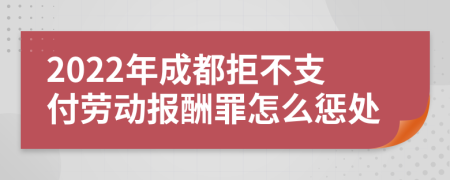 2022年成都拒不支付劳动报酬罪怎么惩处