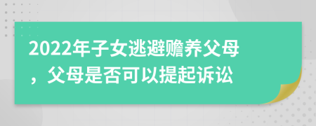 2022年子女逃避赡养父母，父母是否可以提起诉讼