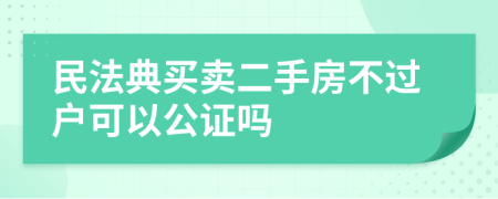 民法典买卖二手房不过户可以公证吗