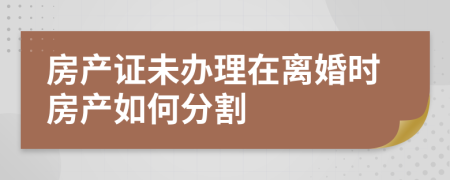 房产证未办理在离婚时房产如何分割