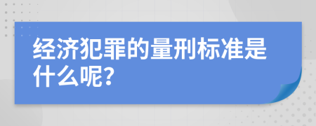 经济犯罪的量刑标准是什么呢？