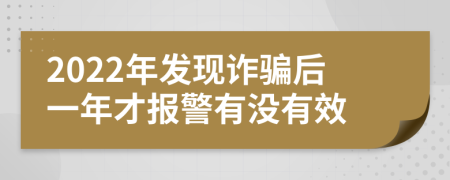 2022年发现诈骗后一年才报警有没有效