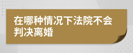 在哪种情况下法院不会判决离婚