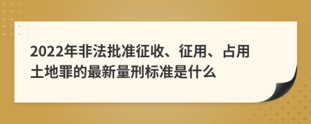 2022年非法批准征收、征用、占用土地罪的最新量刑标准是什么