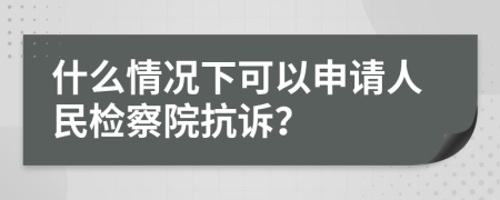 什么情况下可以申请人民检察院抗诉？