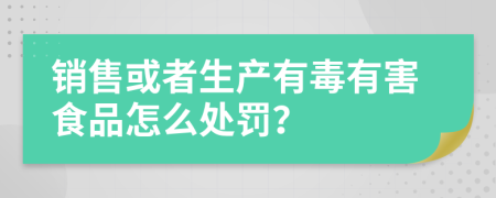 销售或者生产有毒有害食品怎么处罚？