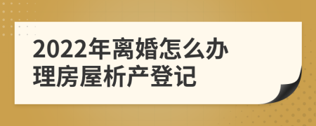 2022年离婚怎么办理房屋析产登记