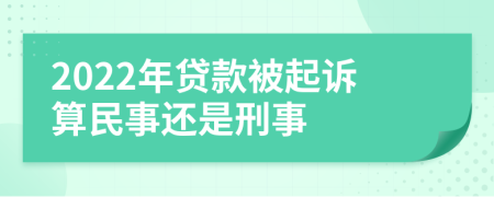 2022年贷款被起诉算民事还是刑事