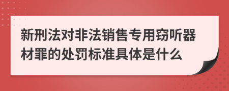 新刑法对非法销售专用窃听器材罪的处罚标准具体是什么