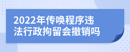 2022年传唤程序违法行政拘留会撤销吗