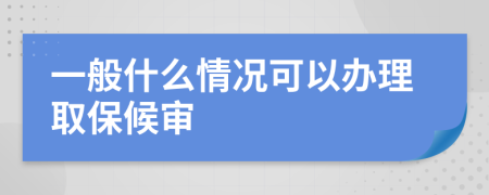 一般什么情况可以办理取保候审