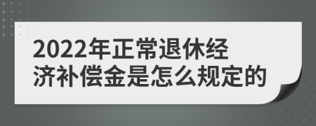 2022年正常退休经济补偿金是怎么规定的