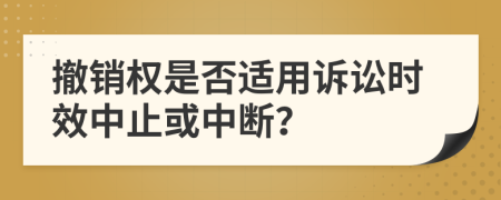 撤销权是否适用诉讼时效中止或中断？