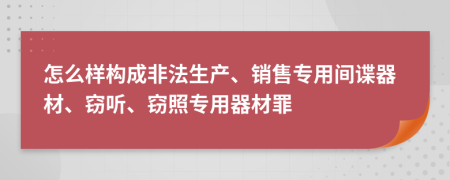 怎么样构成非法生产、销售专用间谍器材、窃听、窃照专用器材罪