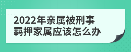 2022年亲属被刑事羁押家属应该怎么办