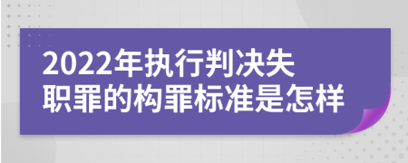 2022年执行判决失职罪的构罪标准是怎样