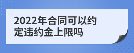 2022年合同可以约定违约金上限吗