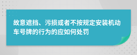 故意遮挡、污损或者不按规定安装机动车号牌的行为的应如何处罚