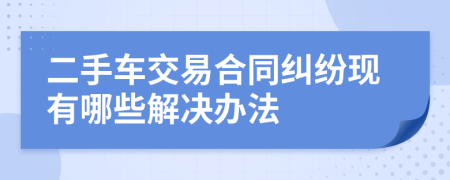 二手车交易合同纠纷现有哪些解决办法