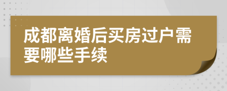 成都离婚后买房过户需要哪些手续