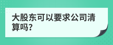 大股东可以要求公司清算吗？