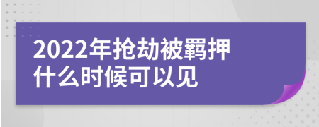 2022年抢劫被羁押什么时候可以见