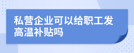 私营企业可以给职工发高温补贴吗