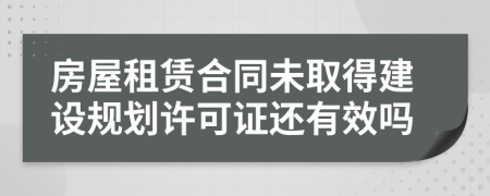 房屋租赁合同未取得建设规划许可证还有效吗