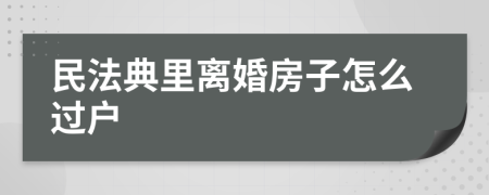 民法典里离婚房子怎么过户