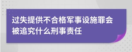 过失提供不合格军事设施罪会被追究什么刑事责任