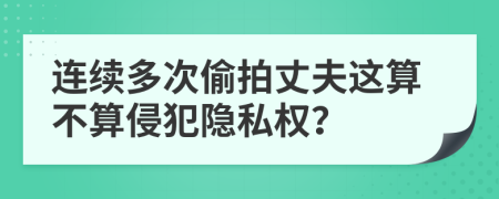 连续多次偷拍丈夫这算不算侵犯隐私权？