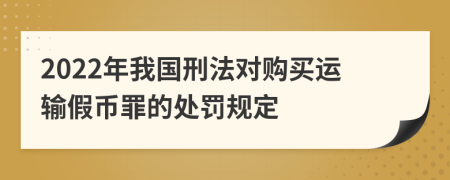 2022年我国刑法对购买运输假币罪的处罚规定