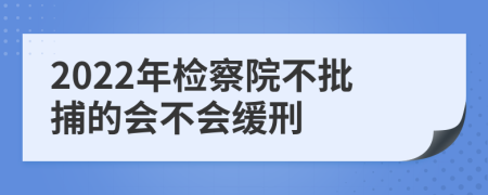 2022年检察院不批捕的会不会缓刑