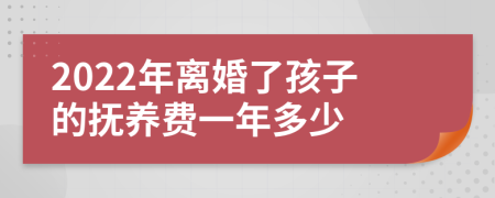 2022年离婚了孩子的抚养费一年多少