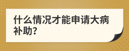 什么情况才能申请大病补助？