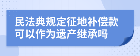 民法典规定征地补偿款可以作为遗产继承吗