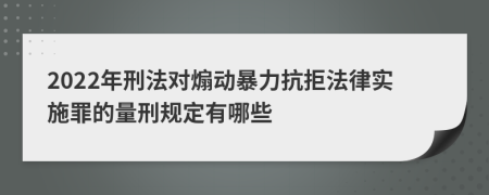 2022年刑法对煽动暴力抗拒法律实施罪的量刑规定有哪些