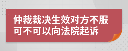 仲裁裁决生效对方不服可不可以向法院起诉